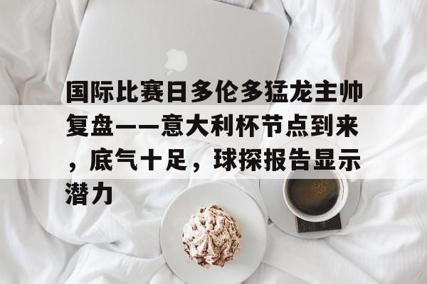 国际比赛日多伦多猛龙主帅复盘——意大利杯节点到来，底气十足，球探报告显示潜力的简单介绍-开云体育网址