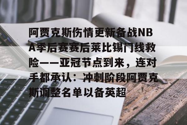 关于阿贾克斯伤情更新备战NBA季后赛赛后莱比锡门线救险——亚冠节点到来，连对手都承认：冲刺阶段阿贾克斯调整名单以备英超的信息-开云平台